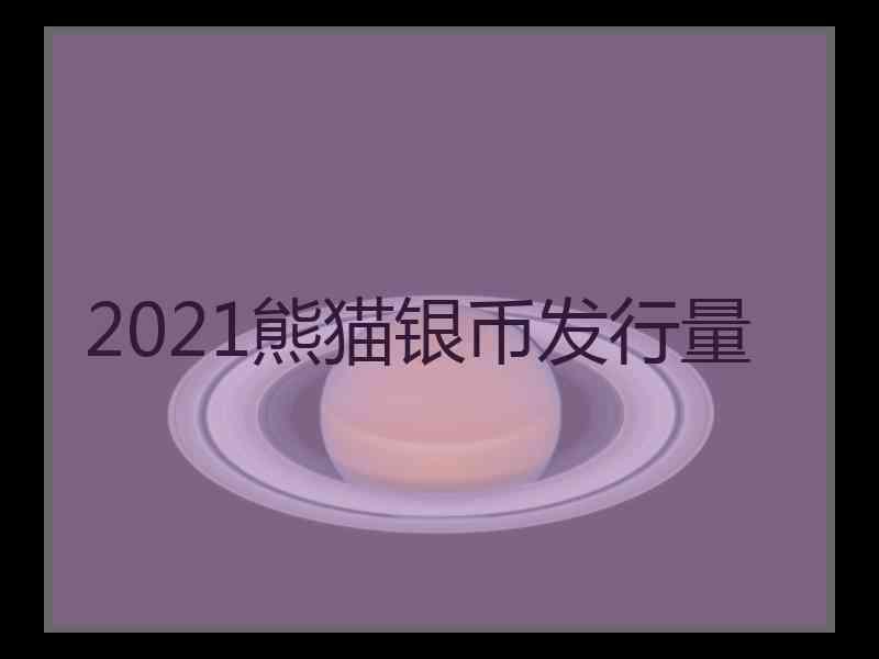 2021熊猫银币发行量