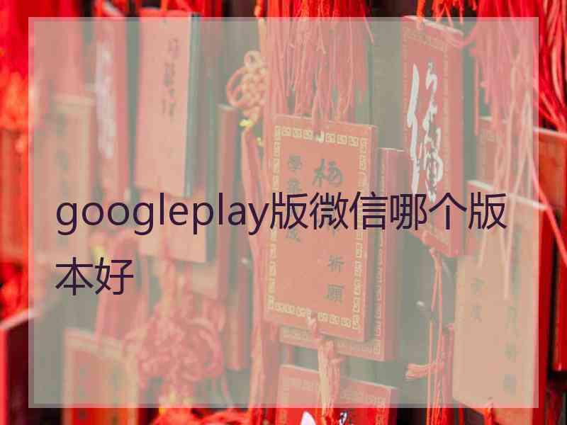 googleplay版微信哪个版本好