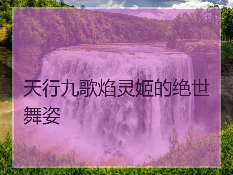 天行九歌焰灵姬的绝世舞姿