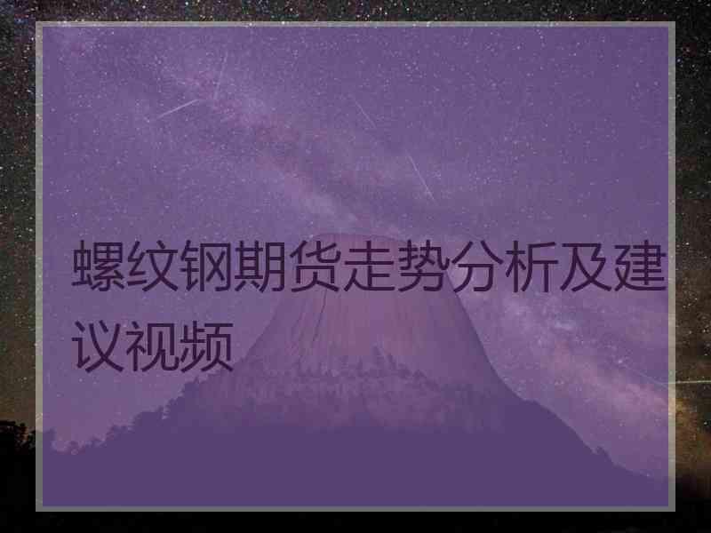 螺纹钢期货走势分析及建议视频