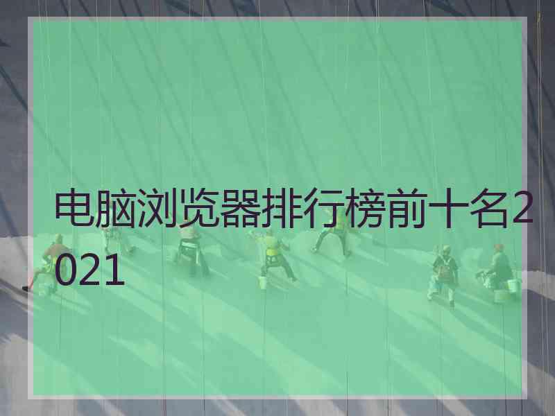 电脑浏览器排行榜前十名2021