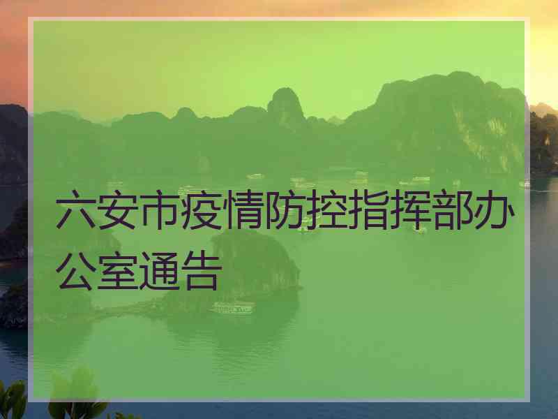 六安市疫情防控指挥部办公室通告