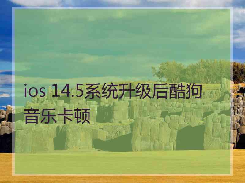 ios 14.5系统升级后酷狗音乐卡顿