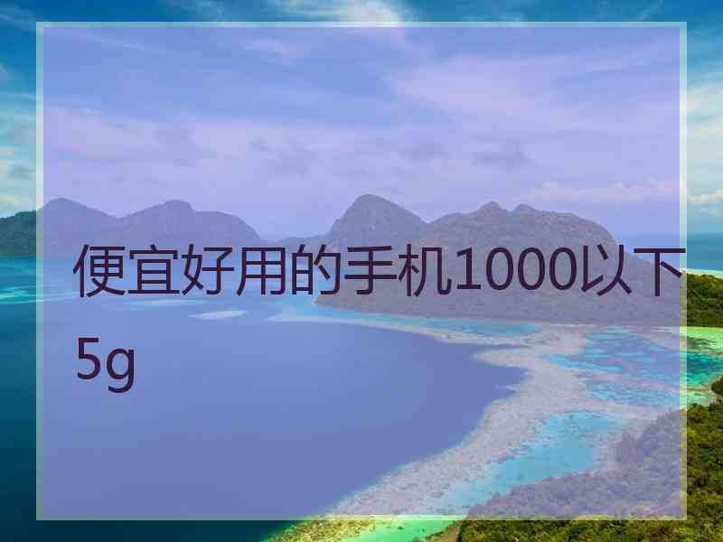 便宜好用的手机1000以下5g