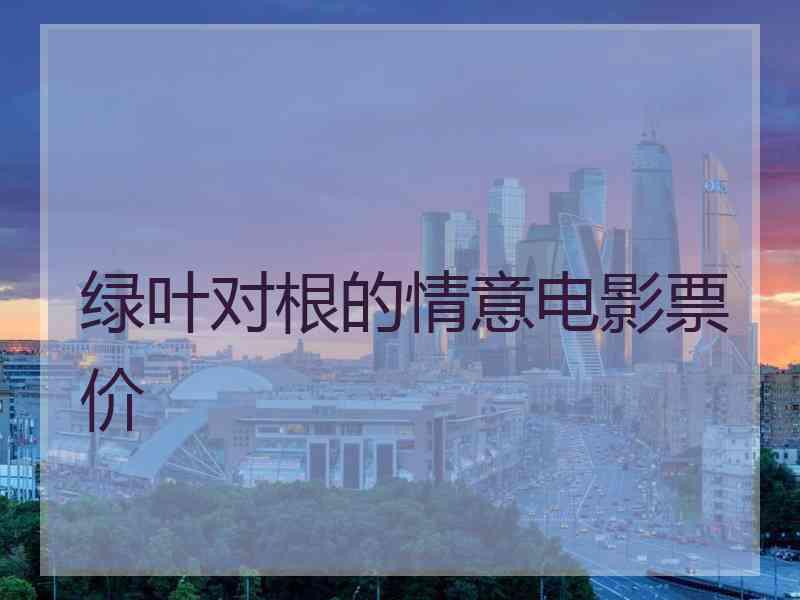 绿叶对根的情意电影票价