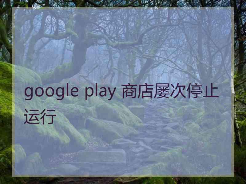 google play 商店屡次停止运行