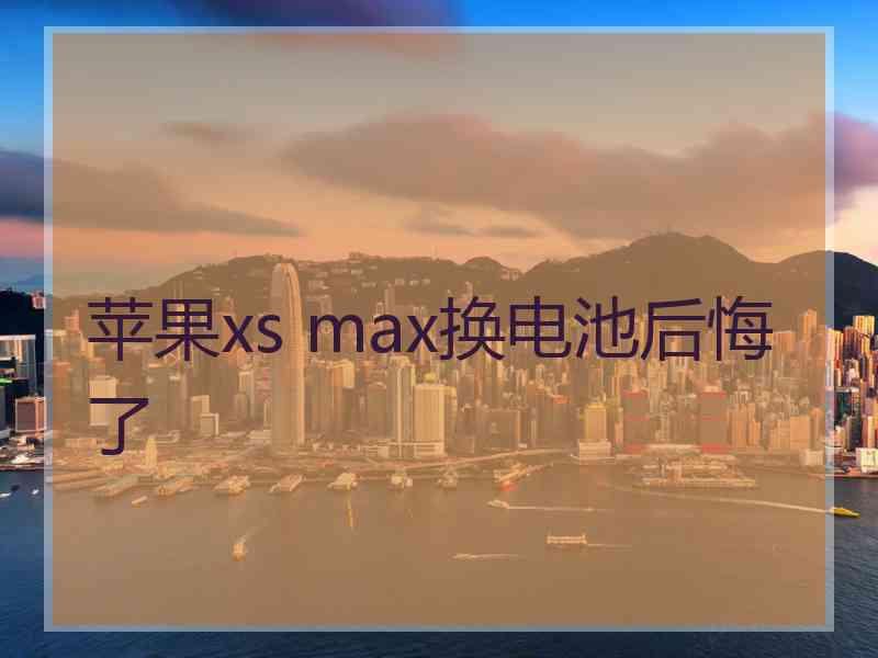 苹果xs max换电池后悔了