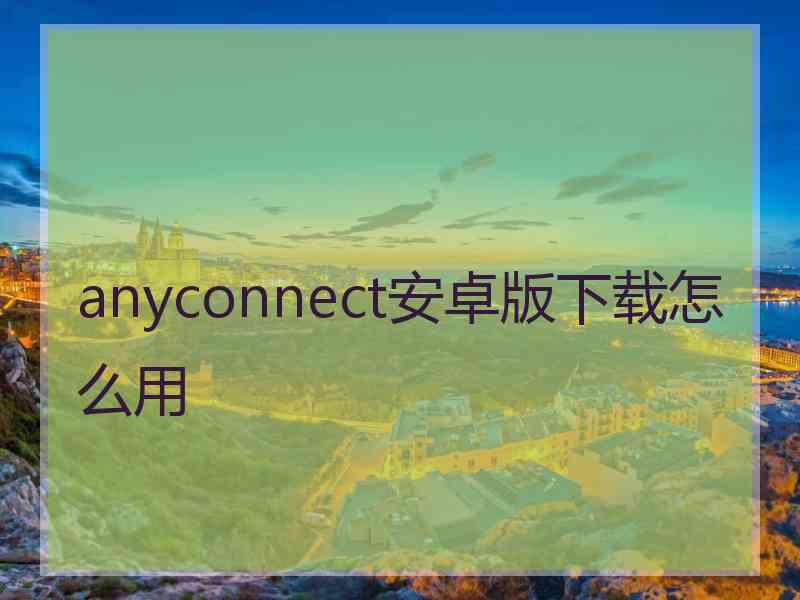 anyconnect安卓版下载怎么用