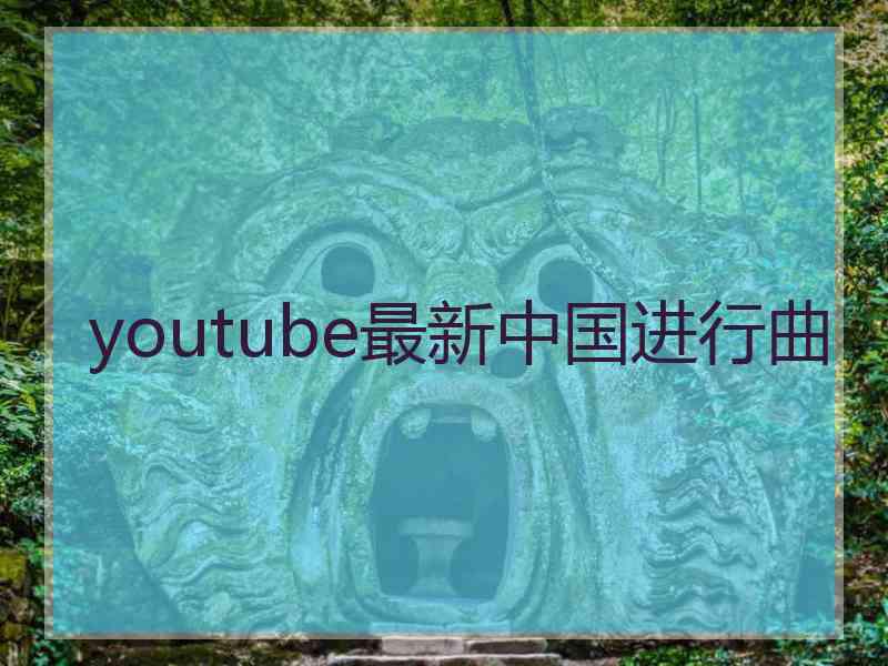 youtube最新中国进行曲