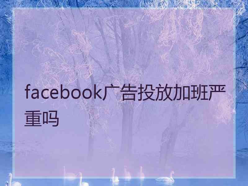 facebook广告投放加班严重吗