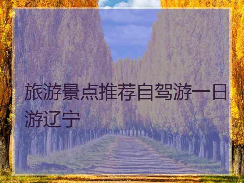 旅游景点推荐自驾游一日游辽宁