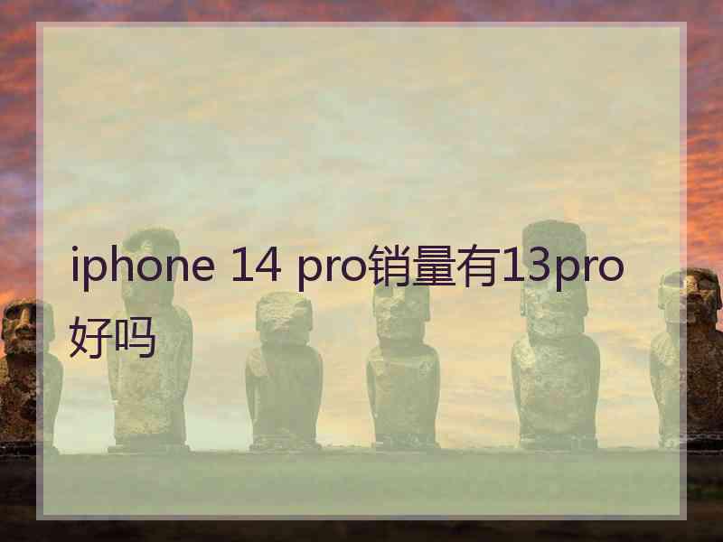 iphone 14 pro销量有13pro好吗