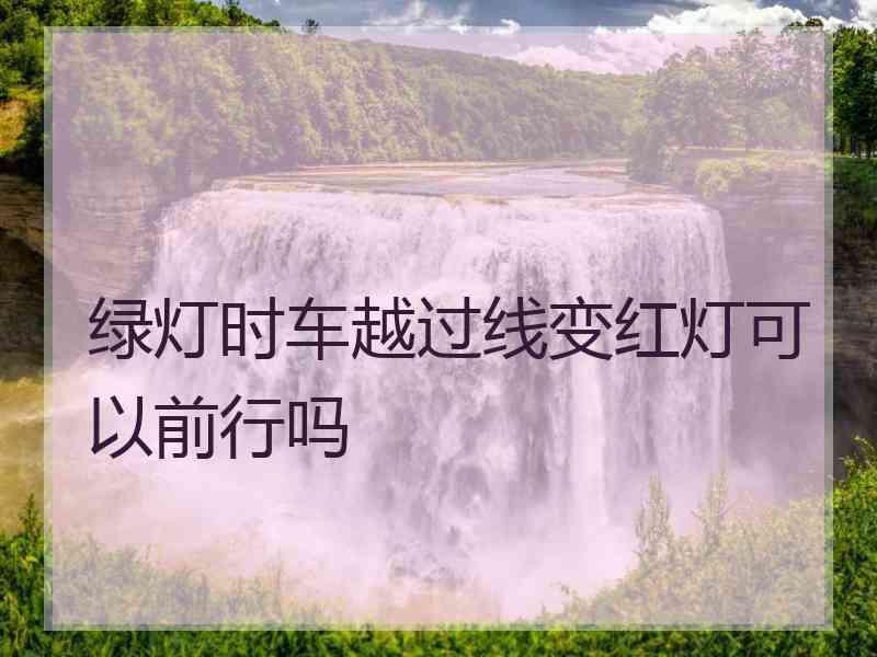 绿灯时车越过线变红灯可以前行吗