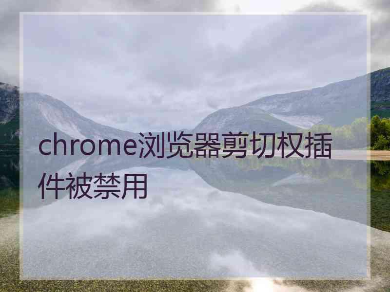 chrome浏览器剪切权插件被禁用