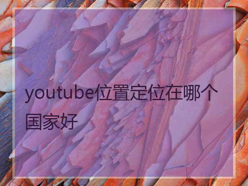 youtube位置定位在哪个国家好