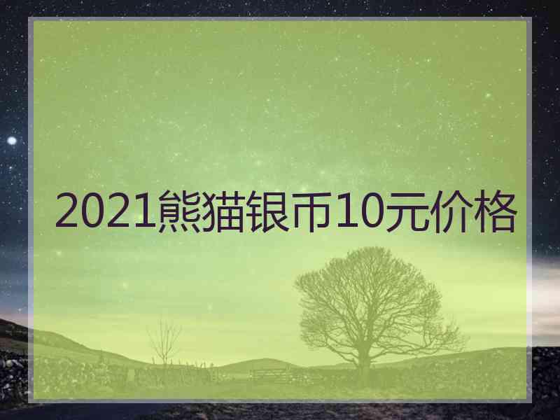 2021熊猫银币10元价格