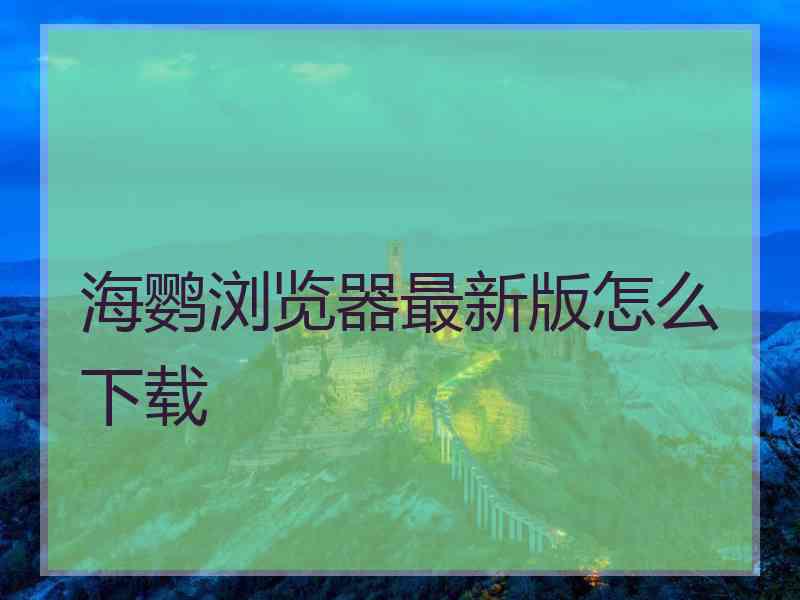 海鹦浏览器最新版怎么下载