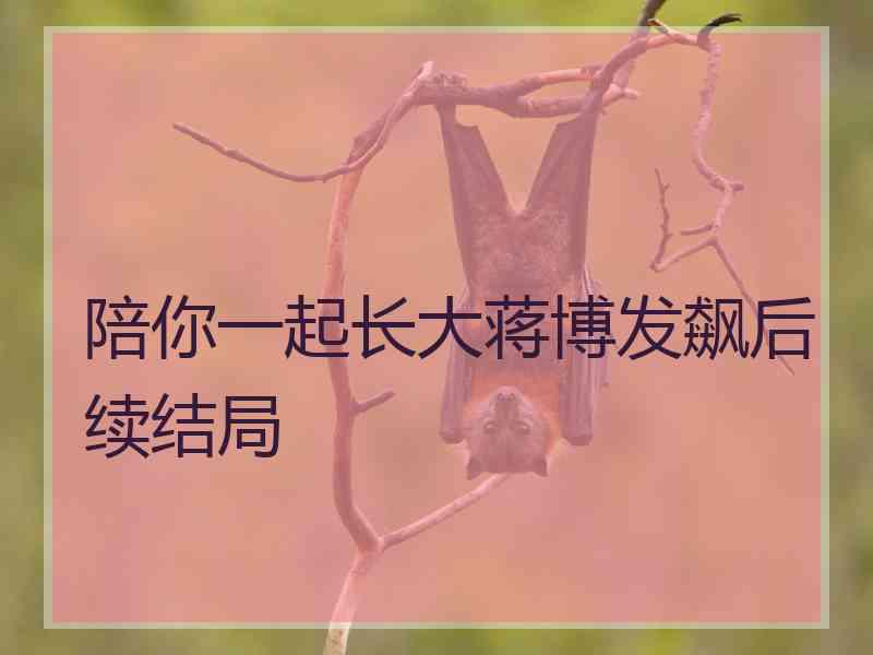 陪你一起长大蒋博发飙后续结局