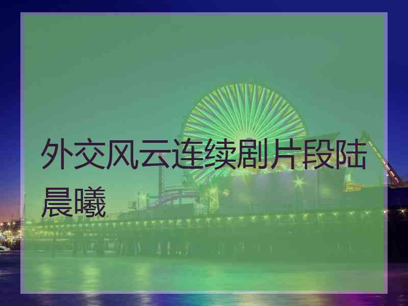 外交风云连续剧片段陆晨曦