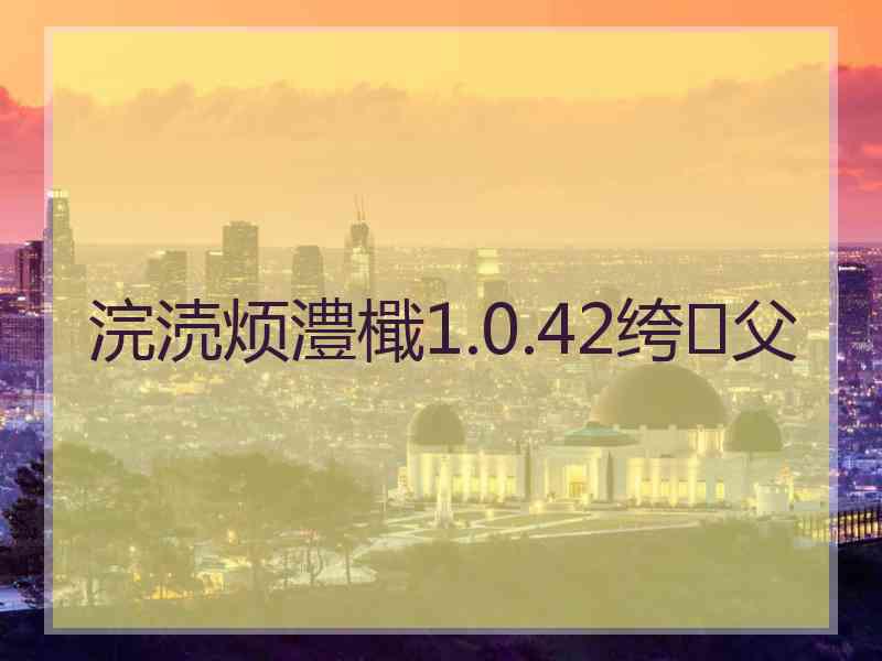 浣涜烦澧檝1.0.42绔父