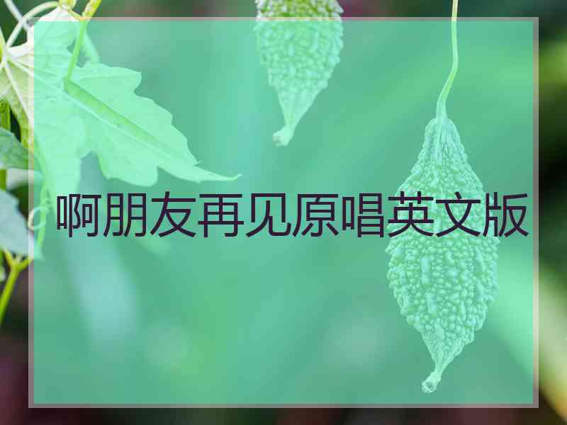 啊朋友再见原唱英文版