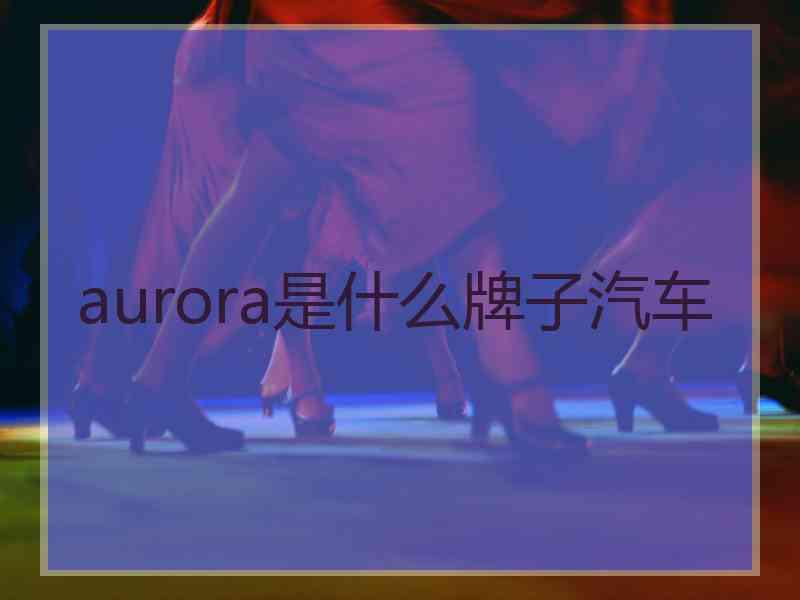 aurora是什么牌子汽车