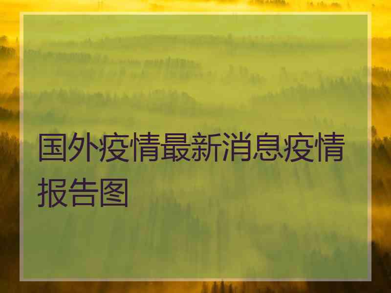 国外疫情最新消息疫情报告图