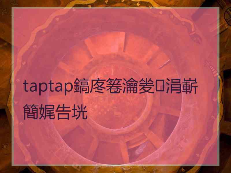 taptap鎬庝箞瀹夎涓嶄簡娓告垙