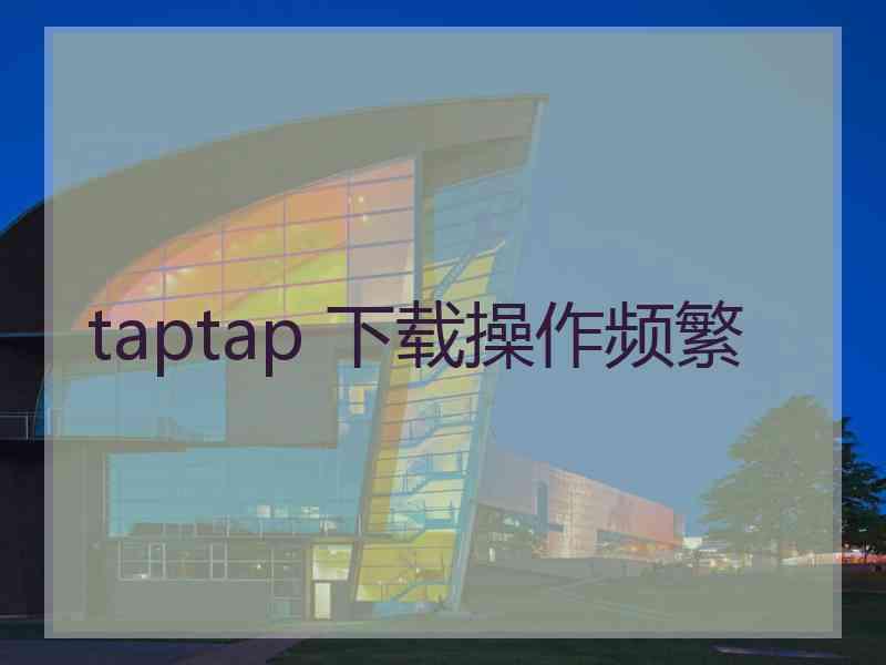 taptap 下载操作频繁