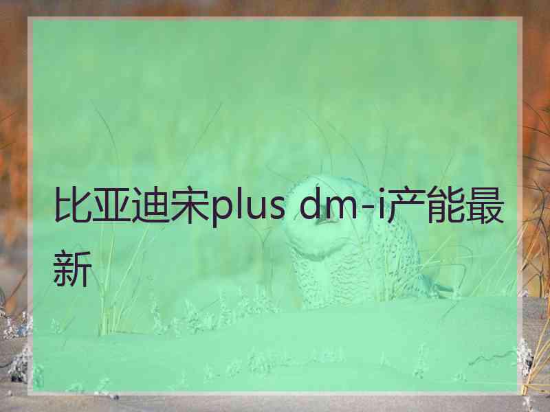 比亚迪宋plus dm-i产能最新