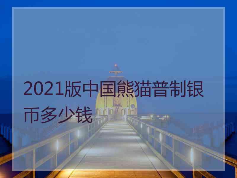 2021版中国熊猫普制银币多少钱