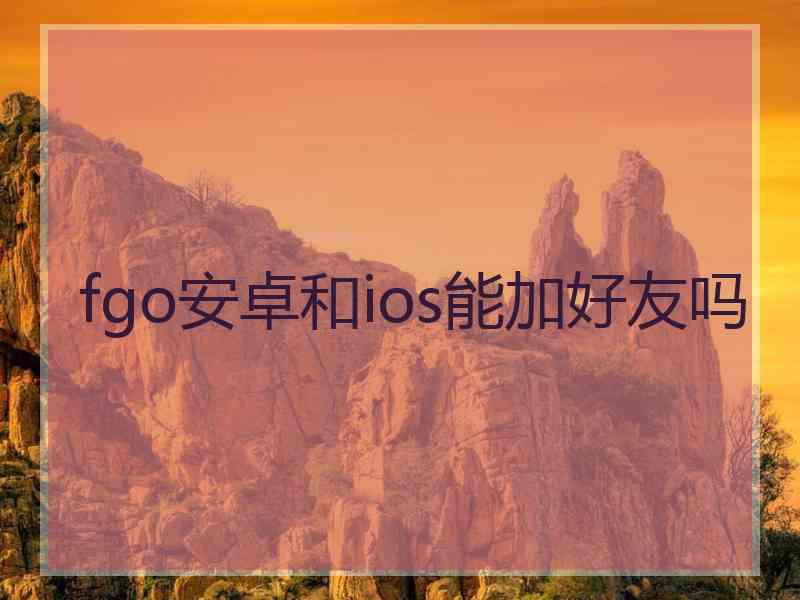 fgo安卓和ios能加好友吗