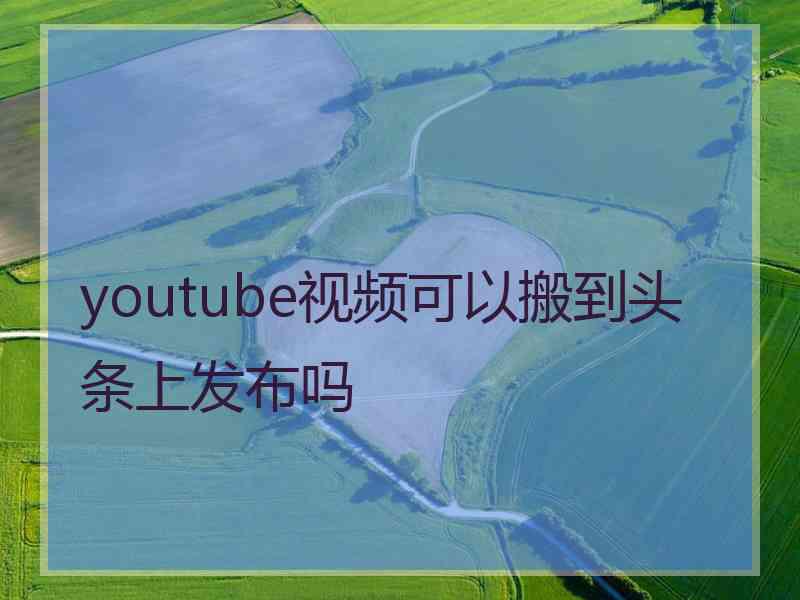 youtube视频可以搬到头条上发布吗