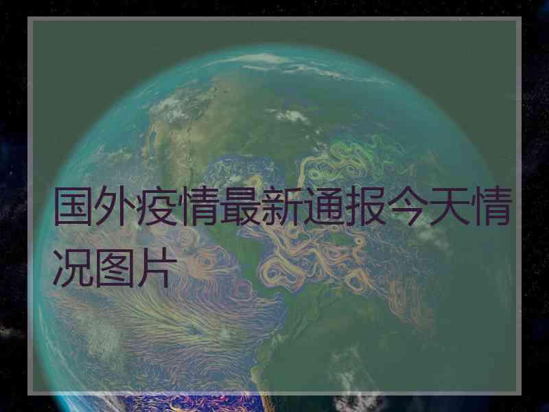 国外疫情最新通报今天情况图片