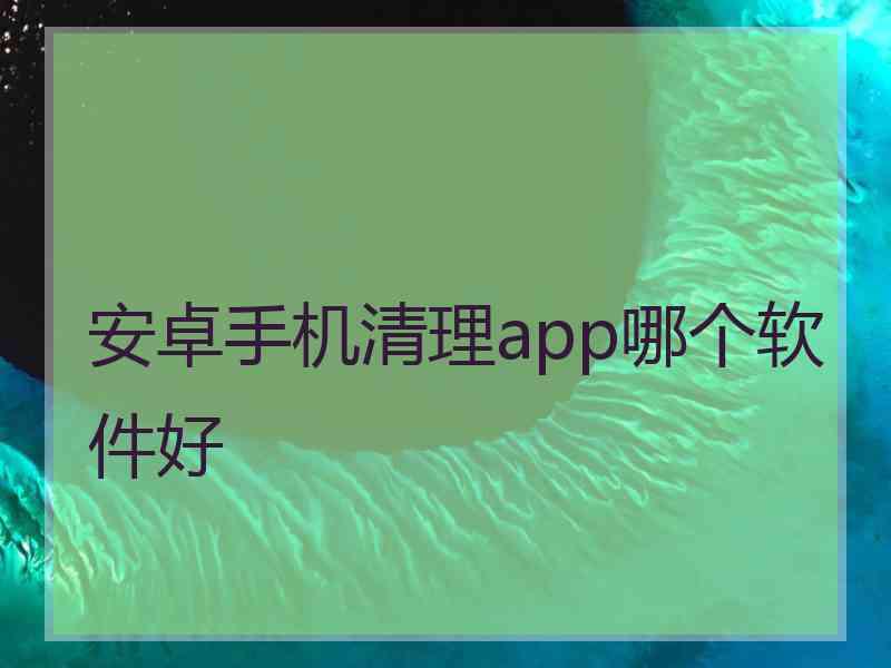 安卓手机清理app哪个软件好