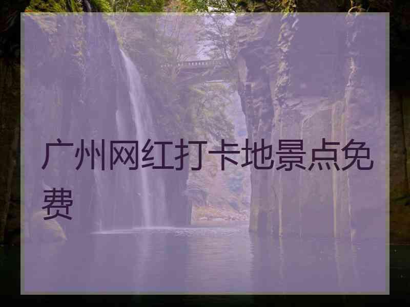 广州网红打卡地景点免费