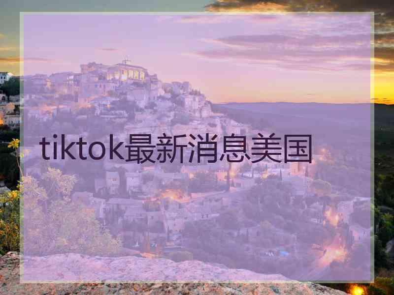 tiktok最新消息美国