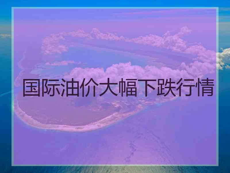 国际油价大幅下跌行情