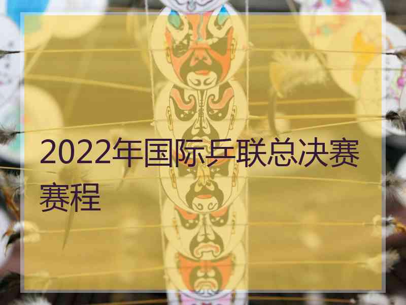 2022年国际乒联总决赛赛程