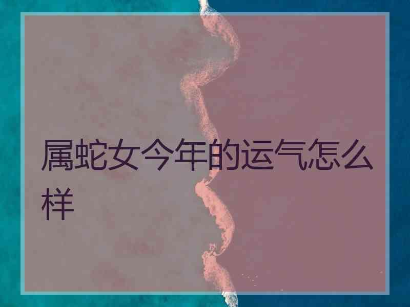 属蛇女今年的运气怎么样