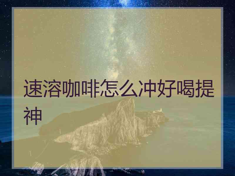 速溶咖啡怎么冲好喝提神