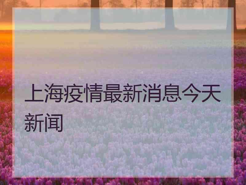 上海疫情最新消息今天新闻