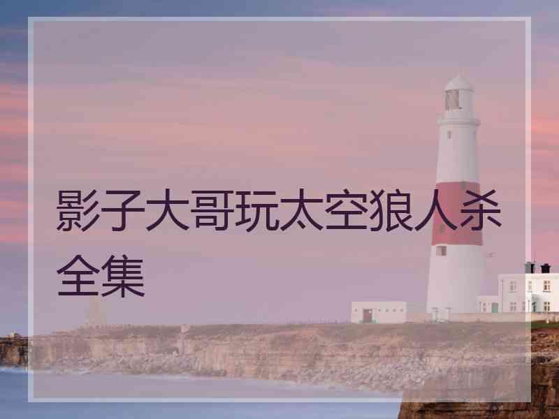 影子大哥玩太空狼人杀全集