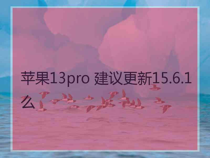 苹果13pro 建议更新15.6.1么