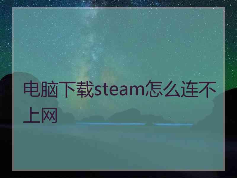 电脑下载steam怎么连不上网