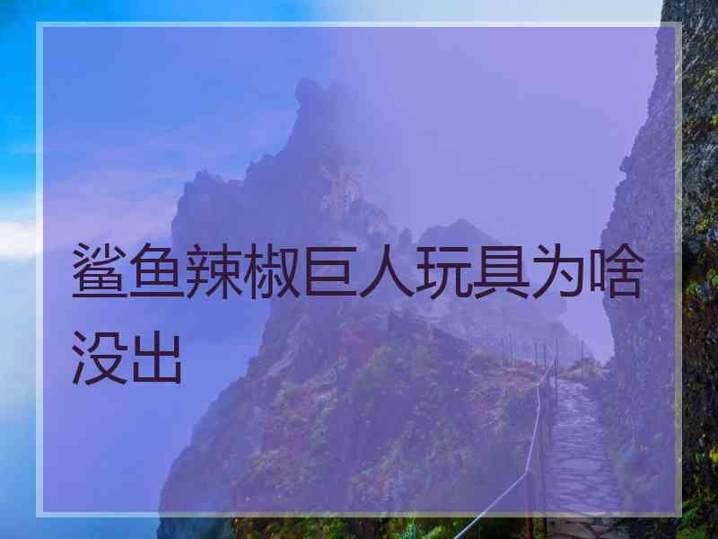 鲨鱼辣椒巨人玩具为啥没出