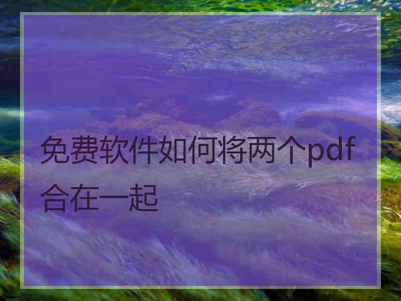 免费软件如何将两个pdf合在一起