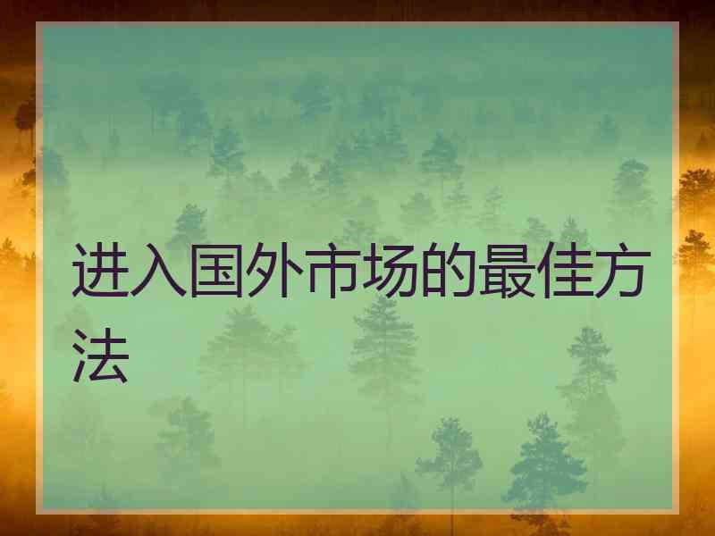 进入国外市场的最佳方法