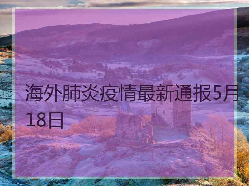 海外肺炎疫情最新通报5月18日