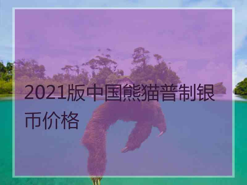 2021版中国熊猫普制银币价格